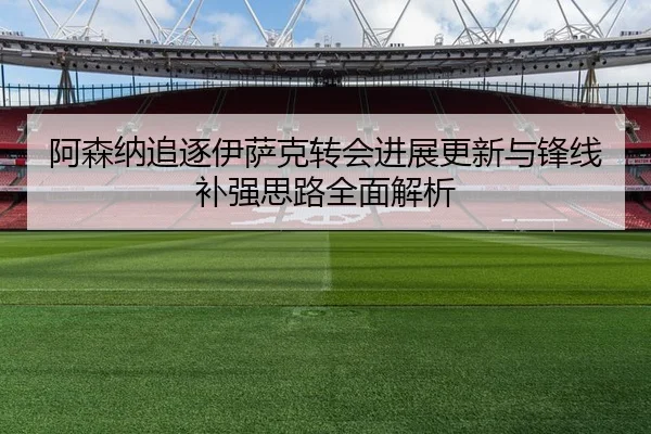 阿森纳追逐伊萨克转会进展更新与锋线补强思路全面解析